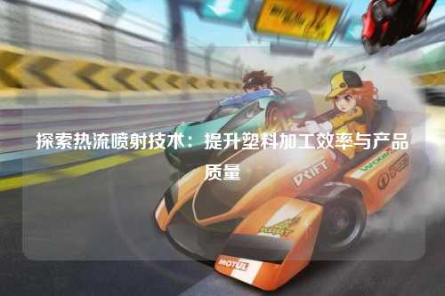 探索热流喷射技术：提升塑料加工效率与产品质量