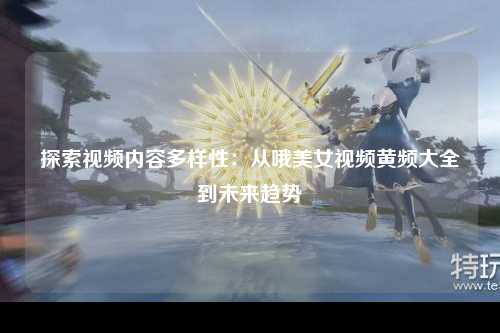 探索视频内容多样性：从哦美女视频黄频大全到未来趋势