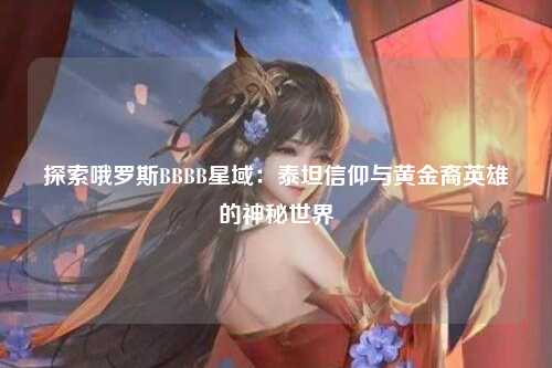 探索哦罗斯BBBB星域：泰坦信仰与黄金裔英雄的神秘世界