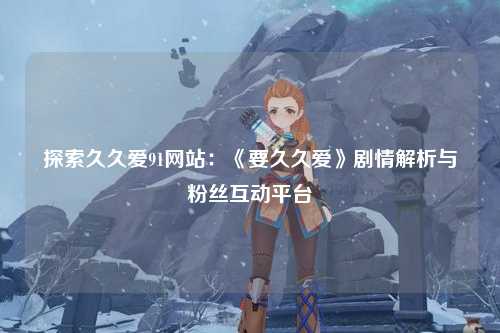 探索久久爱91网站：《要久久爱》剧情解析与粉丝互动平台
