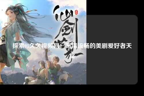 探索91久久视频网：高清流畅的美剧爱好者天堂
