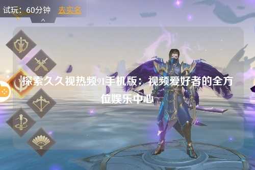 探索久久视热频91手机版：视频爱好者的全方位娱乐中心