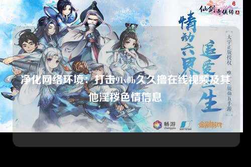 净化网络环境：打击91v0b久久撸在线视频及其他淫秽色情信息