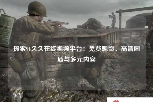 探索91久久在线视频平台：免费观影、高清画质与多元内容