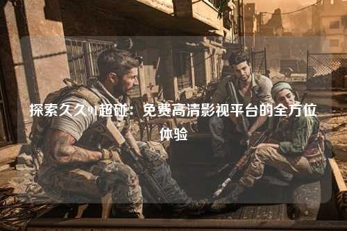 探索久久91超碰：免费高清影视平台的全方位体验