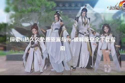 探索91热久久免费资源与99tv破解版安全下载指南