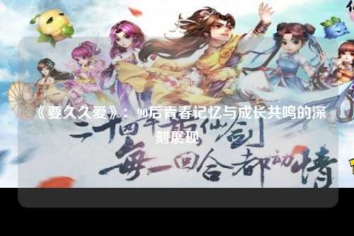 《要久久爱》：90后青春记忆与成长共鸣的深刻展现