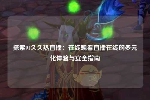 探索91久久热直播：在线观看直播在线的多元化体验与安全指南
