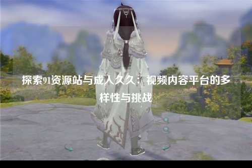 探索91资源站与成人久久：视频内容平台的多样性与挑战