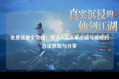免费资源全攻略：华人91久久草小说与视频的合法获取与分享