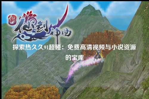 探索热久久91超碰：免费高清视频与小说资源的宝库
