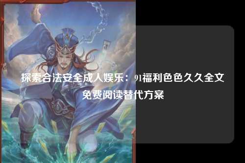 探索合法安全成人娱乐：91福利色色久久全文免费阅读替代方案