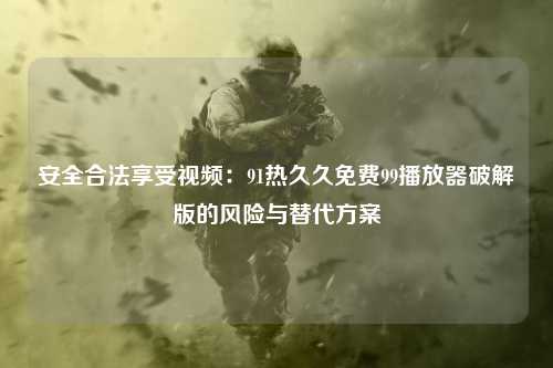 安全合法享受视频：91热久久免费99播放器破解版的风险与替代方案