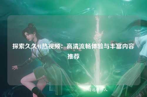 探索久久91热视频：高清流畅体验与丰富内容推荐