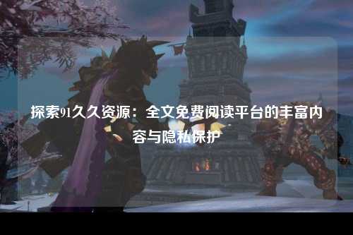 探索91久久资源：全文免费阅读平台的丰富内容与隐私保护
