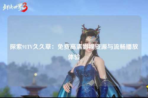 探索91TV久久草：免费高清影视资源与流畅播放体验