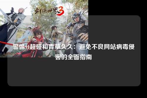 警惕91超碰和青草久久：避免不良网站病毒侵害的全面指南
