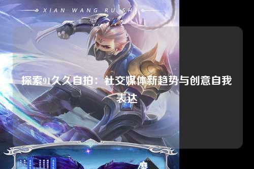探索91久久自拍：社交媒体新趋势与创意自我表达