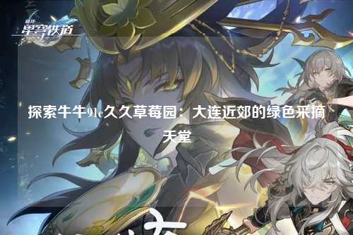 探索牛牛91c久久草莓园：大连近郊的绿色采摘天堂