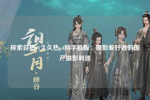 探索自拍91久久热p4网手机版：摄影爱好者的国产摄影利器