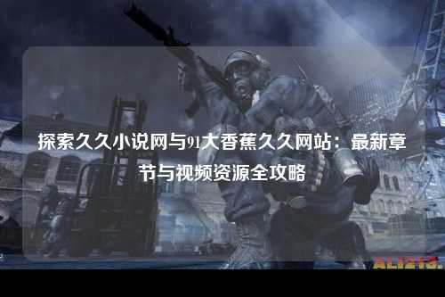 探索久久小说网与91大香蕉久久网站：最新章节与视频资源全攻略