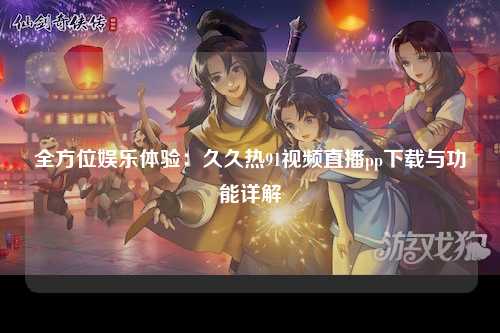 全方位娱乐体验：久久热91视频直播pp下载与功能详解