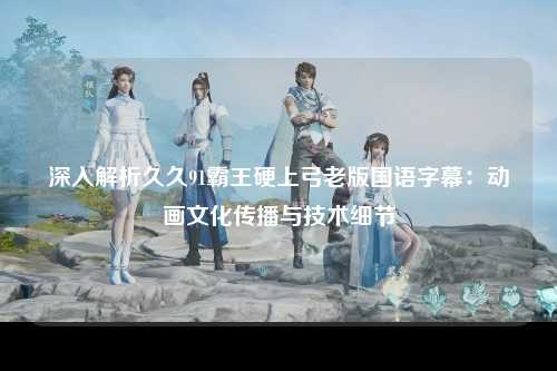 深入解析久久91霸王硬上弓老版国语字幕：动画文化传播与技术细节