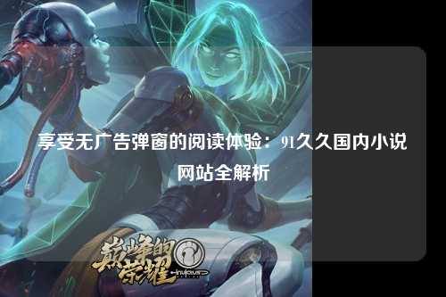 享受无广告弹窗的阅读体验：91久久国内小说网站全解析