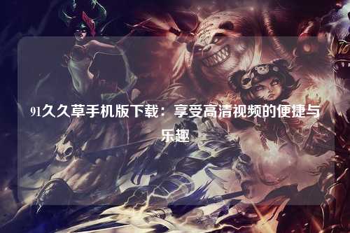 91久久草手机版下载：享受高清视频的便捷与乐趣