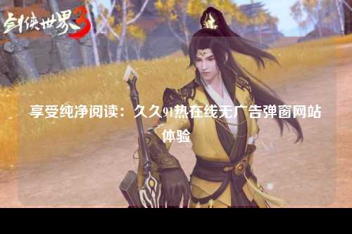 享受纯净阅读：久久91热在线无广告弹窗网站体验