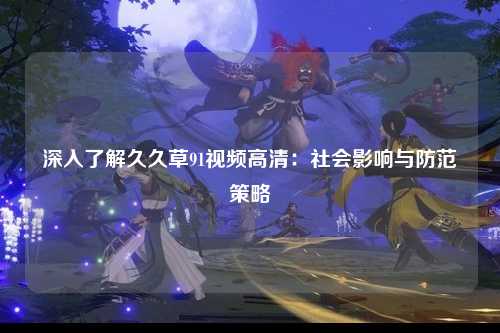 深入了解久久草91视频高清：社会影响与防范策略