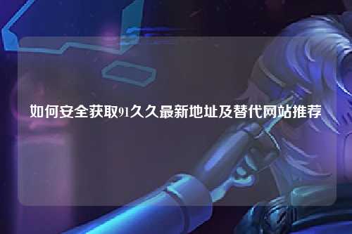 如何安全获取91久久最新地址及替代网站推荐