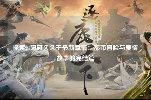探索91超碰久久干最新章节：都市冒险与爱情故事的完结篇