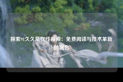 探索91久久草在线视频：免费阅读与技术革新的融合