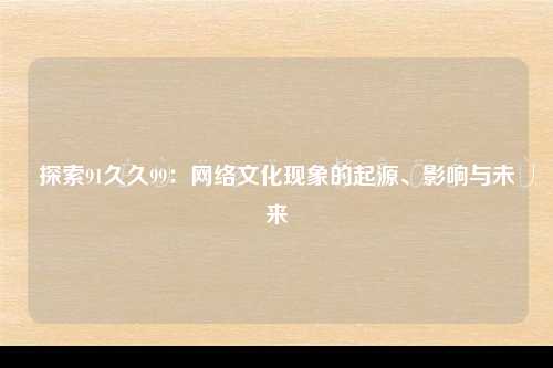 探索91久久99：网络文化现象的起源、影响与未来