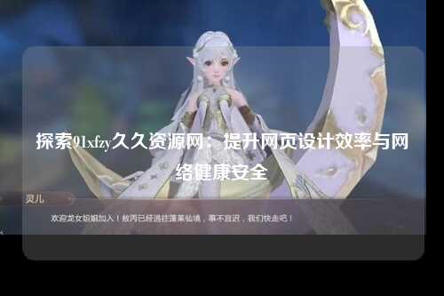 探索91xfzy久久资源网：提升网页设计效率与网络健康安全