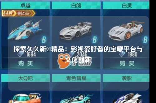 探索久久新91精品：影视爱好者的宝藏平台与文化创新