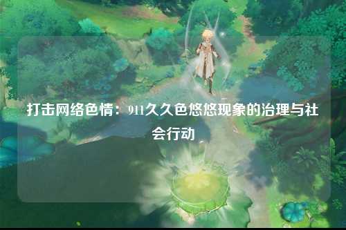 打击网络色情：911久久色悠悠现象的治理与社会行动