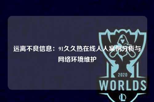 远离不良信息：91久久热在线人人案例分析与网络环境维护