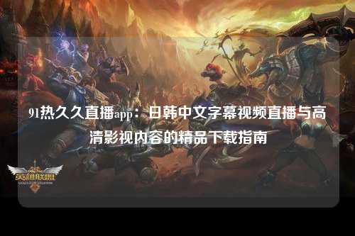 91热久久直播app：日韩中文字幕视频直播与高清影视内容的精品下载指南