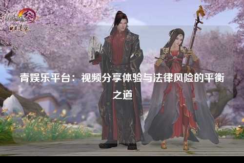 青娱乐平台：视频分享体验与法律风险的平衡之道
