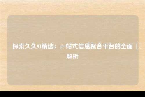 探索久久91精选：一站式信息聚合平台的全面解析