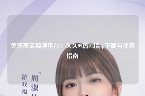 免费高清视频平台：久久99热91精pp下载与使用指南