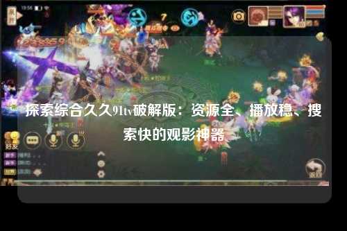 探索综合久久91tv破解版：资源全、播放稳、搜索快的观影神器