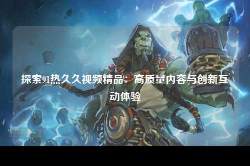 探索91热久久视频精品：高质量内容与创新互动体验