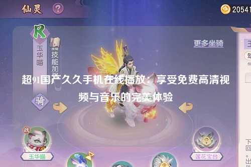 超91国产久久手机在线播放：享受免费高清视频与音乐的完美体验