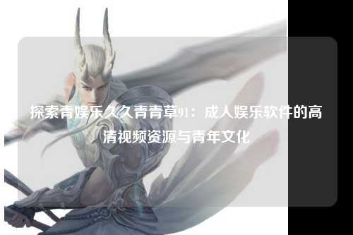 探索青娱乐久久青青草91：成人娱乐软件的高清视频资源与青年文化