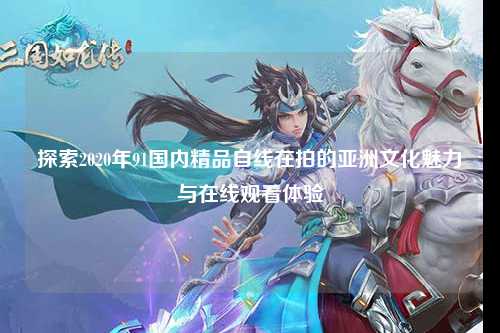 探索2020年91国内精品自线在拍的亚洲文化魅力与在线观看体验