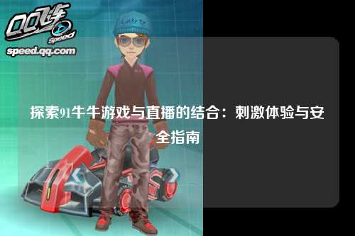 探索91牛牛游戏与直播的结合：刺激体验与安全指南