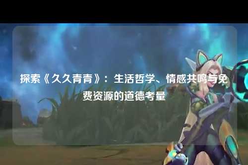 探索《久久青青》：生活哲学、情感共鸣与免费资源的道德考量